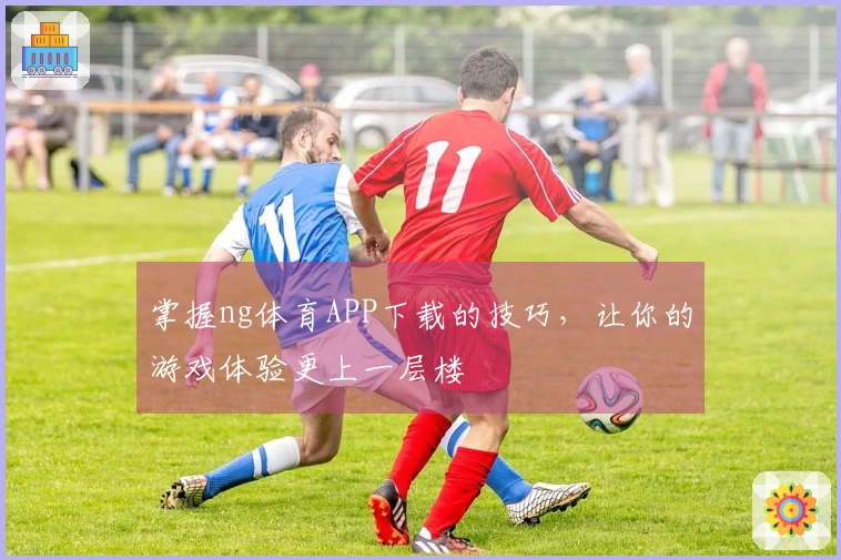 掌握ng体育APP下载的技巧，让你的游戏体验更上一层楼