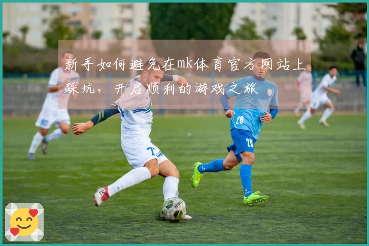 新手如何避免在mk体育官方网站上踩坑，开启顺利的游戏之旅