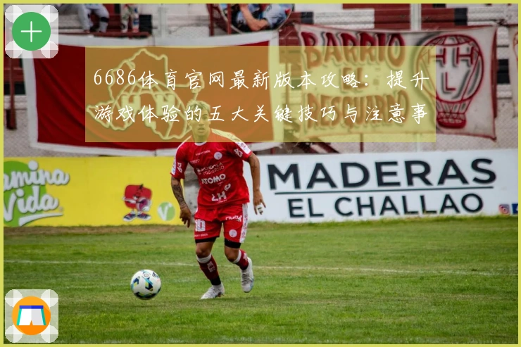 6686体育官网最新版本攻略：提升游戏体验的五大关键技巧与注意事项