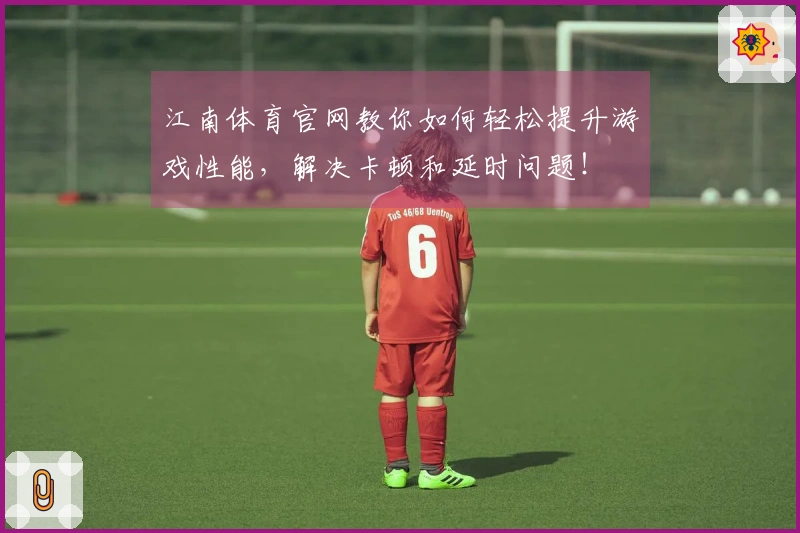 江南体育官网教你如何轻松提升游戏性能，解决卡顿和延时问题！