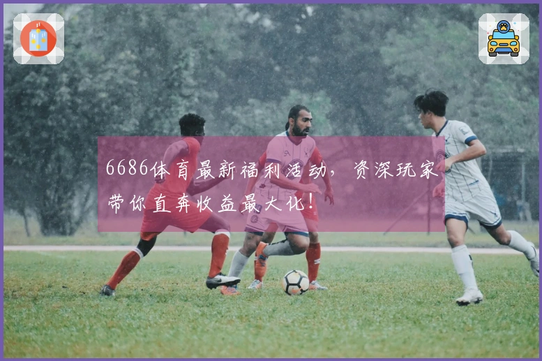 6686体育最新福利活动，资深玩家带你直奔收益最大化！