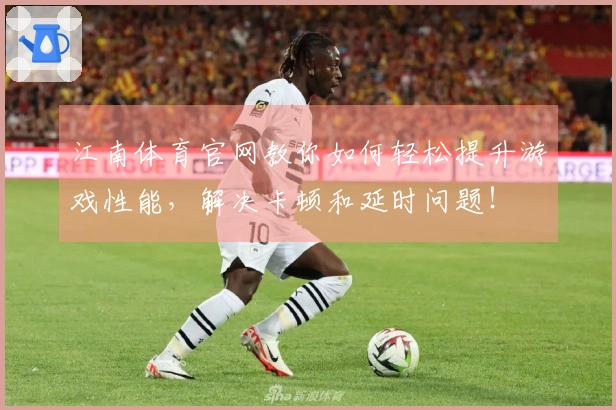 江南体育官网教你如何轻松提升游戏性能，解决卡顿和延时问题！