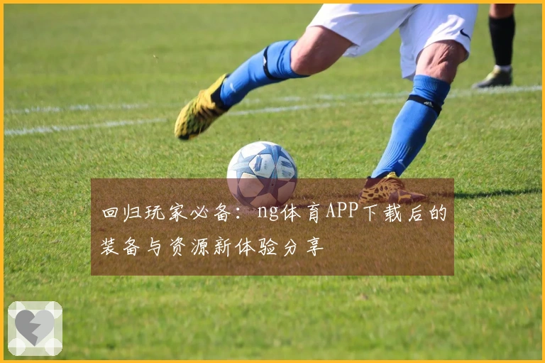 回归玩家必备：ng体育APP下载后的装备与资源新体验分享