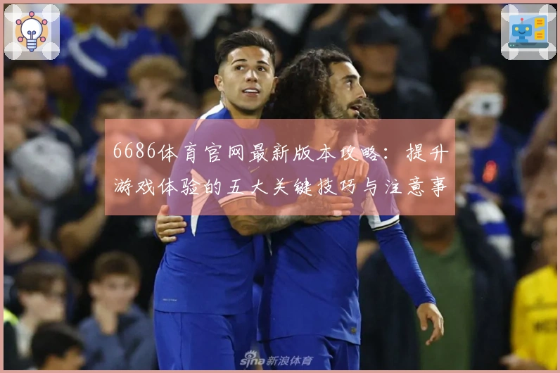 6686体育官网最新版本攻略：提升游戏体验的五大关键技巧与注意事项