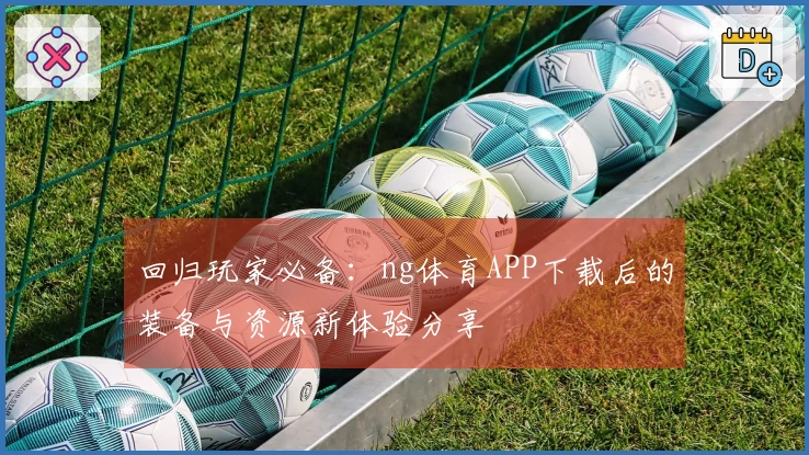 回归玩家必备：ng体育APP下载后的装备与资源新体验分享