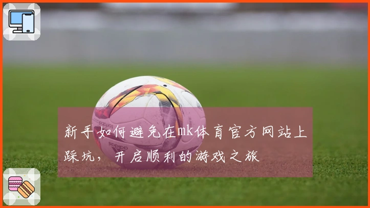 新手如何避免在mk体育官方网站上踩坑，开启顺利的游戏之旅