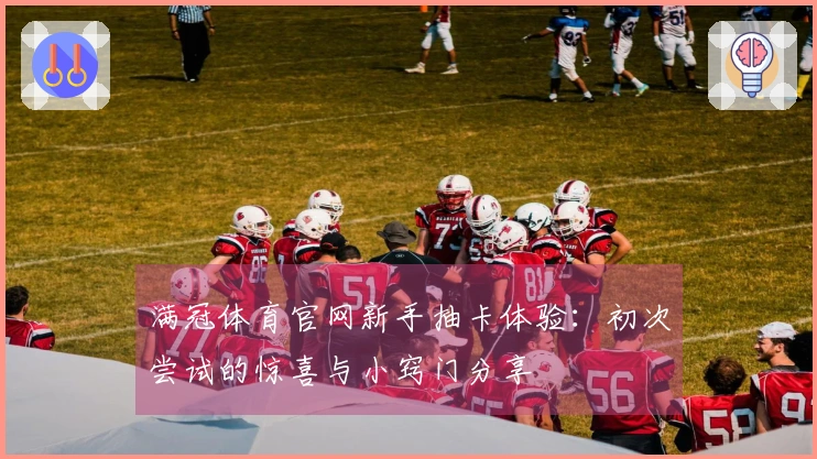 满冠体育官网新手抽卡体验：初次尝试的惊喜与小窍门分享