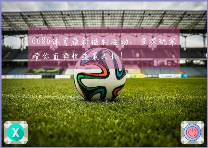 6686体育最新福利活动，资深玩家带你直奔收益最大化！